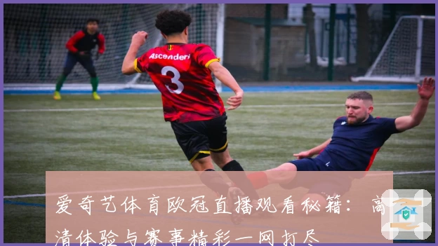 爱奇艺体育欧冠直播观看秘籍：高清体验与赛事精彩一网打尽