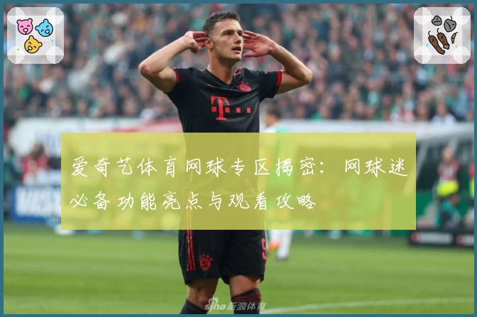 爱奇艺体育网球专区揭密：网球迷必备功能亮点与观看攻略