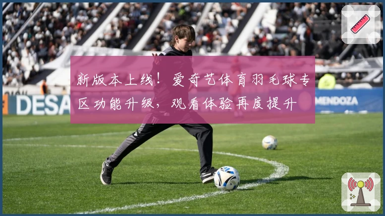 新版本上线！爱奇艺体育羽毛球专区功能升级，观看体验再度提升