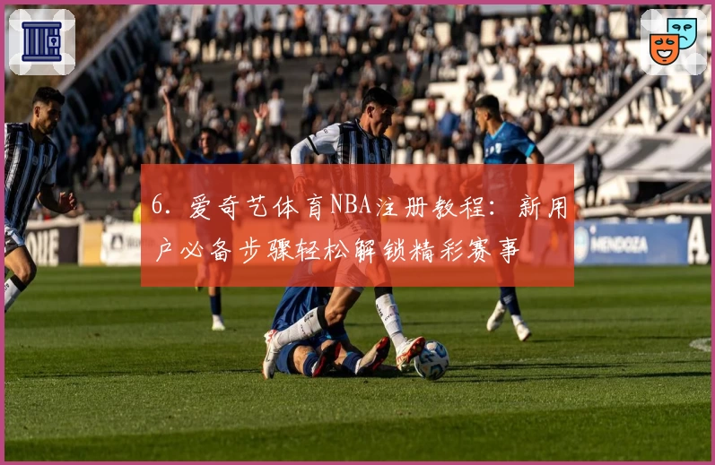 6. 爱奇艺体育NBA注册教程：新用户必备步骤轻松解锁精彩赛事