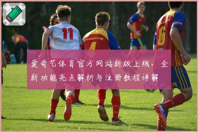 爱奇艺体育官方网站新版上线，全新功能亮点解析与注册教程详解