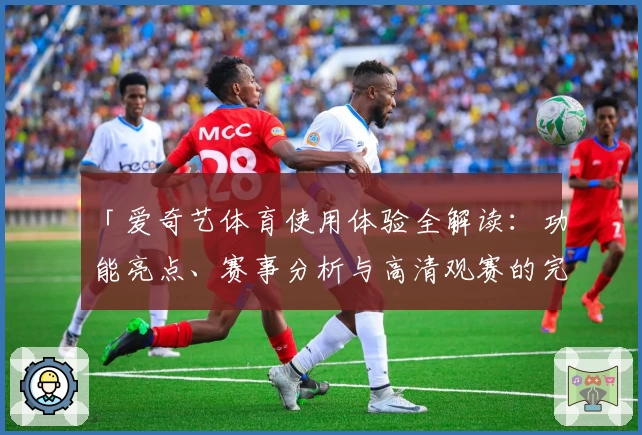 「爱奇艺体育使用体验全解读：功能亮点、赛事分析与高清观赛的完美结合」