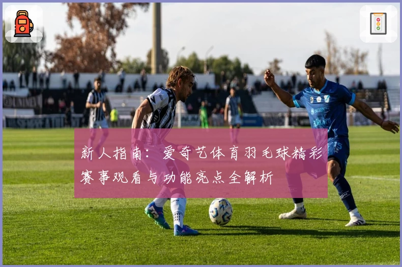 新人指南：爱奇艺体育羽毛球精彩赛事观看与功能亮点全解析