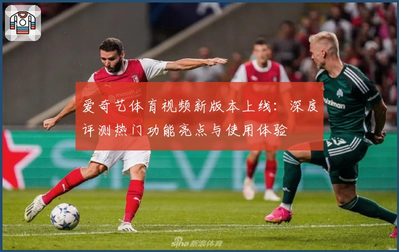 爱奇艺体育视频新版本上线：深度评测热门功能亮点与使用体验