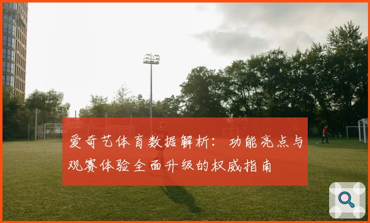 爱奇艺体育数据解析:功能亮点与观赛体验全面升级的权威指南