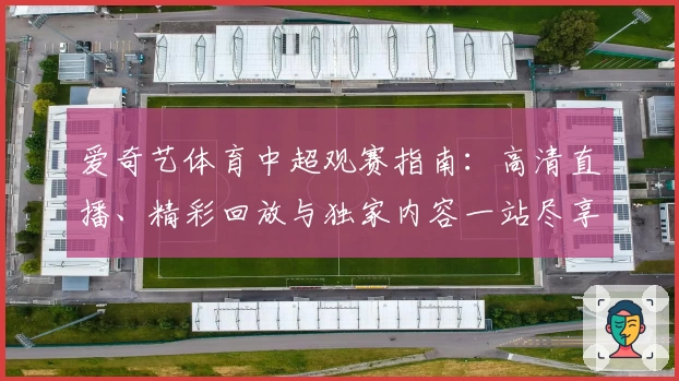 爱奇艺体育中超观赛指南：高清直播、精彩回放与独家内容一站尽享