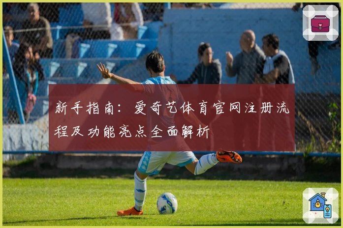 新手指南：爱奇艺体育官网注册流程及功能亮点全面解析