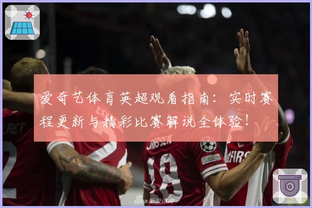 爱奇艺体育英超观看指南：实时赛程更新与精彩比赛解说全体验！