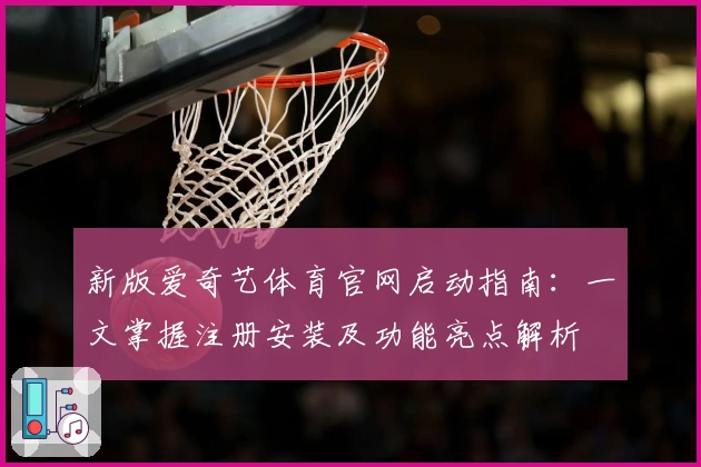 新版爱奇艺体育官网启动指南:一文掌握注册安装及功能亮点解析