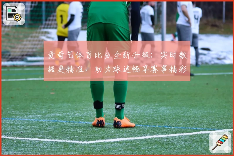 爱奇艺体育比分全新升级：实时数据更精准，助力球迷畅享赛事精彩瞬间