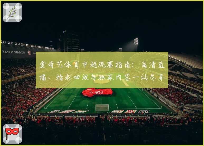 爱奇艺体育中超观赛指南：高清直播、精彩回放与独家内容一站尽享